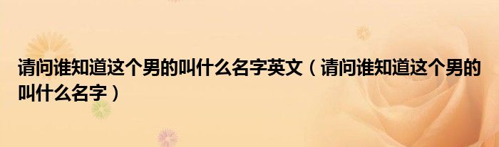 请问谁知道这个男的叫什么名字英文（请问谁知道这个男的叫什么名字）