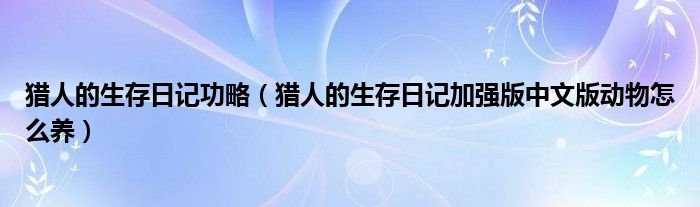 猎人的生存日记功略（猎人的生存日记加强版中文版动物怎么养）