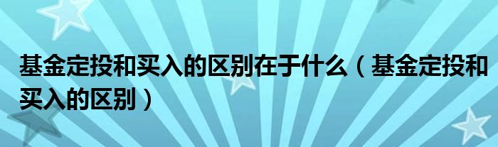 基金定投和买入的区别在于什么（基金定投和买入的区别）