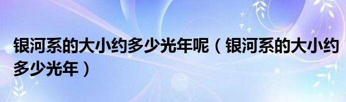 银河系的大小约多少光年呢（银河系的大小约多少光年）