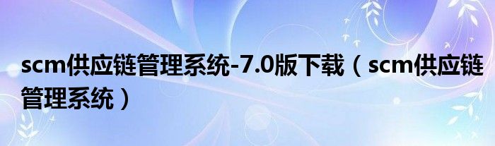 scm供应链管理系统-7.0版下载（scm供应链管理系统）