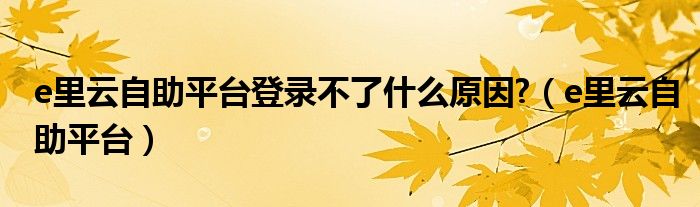 e里云自助平台登录不了什么原因?（e里云自助平台）