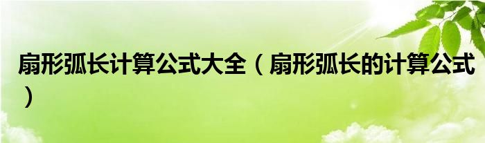 扇形弧长计算公式大全（扇形弧长的计算公式）