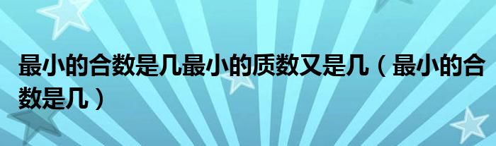 最小的合数是几最小的质数又是几（最小的合数是几）