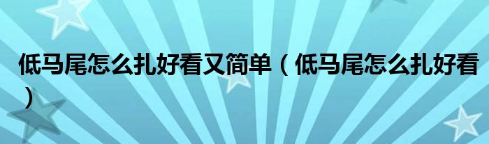 低马尾怎么扎好看又简单（低马尾怎么扎好看）