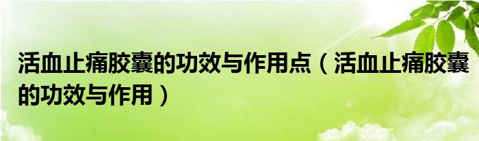 活血止痛胶囊的功效与作用点（活血止痛胶囊的功效与作用）