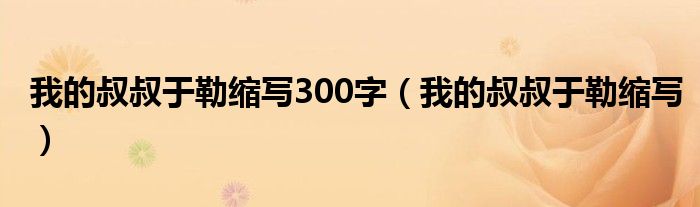 我的叔叔于勒缩写300字（我的叔叔于勒缩写）