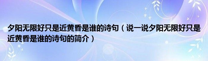 夕阳无限好只是近黄昏是谁的诗句（说一说夕阳无限好只是近黄昏是谁的诗句的简介）