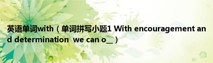 英语单词with（单词拼写小题1 With encouragement and determination  we can o__）