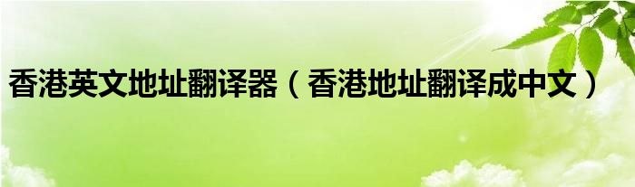 香港英文地址翻译器（香港地址翻译成中文）