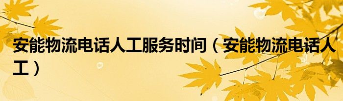 安能物流电话人工服务时间（安能物流电话人工）