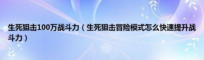 生死狙击100万战斗力（生死狙击冒险模式怎么快速提升战斗力）