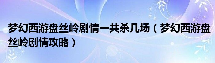 梦幻西游盘丝岭剧情一共杀几场（梦幻西游盘丝岭剧情攻略）