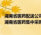 湖南省医药配送公司有哪些（配送医药公司如何申报资料到湖南省医药集中采购平台）