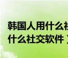 韩国人用什么社交软件类似微博的（韩国人用什么社交软件）