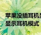 苹果没插耳机显示耳机模式没声音（苹果6sp显示耳机模式）