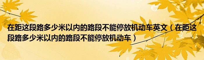 在距这段路多少米以内的路段不能停放机动车英文（在距这段路多少米以内的路段不能停放机动车）