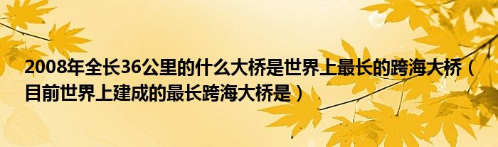 2008年全长36公里的什么大桥是世界上最长的跨海大桥（目前世界上建成的最长跨海大桥是）