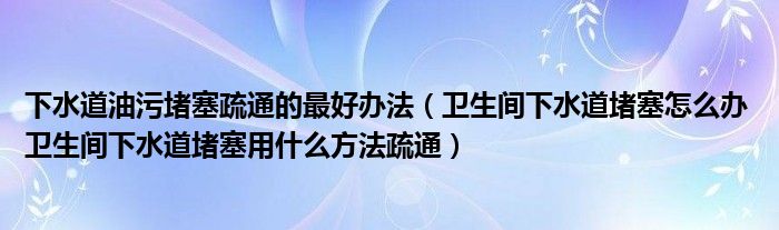 下水道油污堵塞疏通的最好办法（卫生间下水道堵塞怎么办 卫生间下水道堵塞用什么方法疏通）