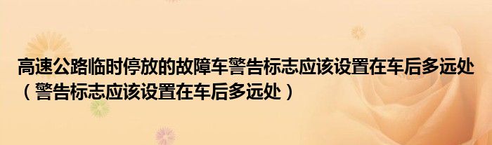 高速公路临时停放的故障车警告标志应该设置在车后多远处（警告标志应该设置在车后多远处）