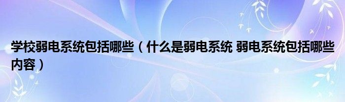 学校弱电系统包括哪些（什么是弱电系统 弱电系统包括哪些内容）