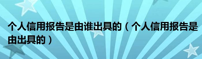 个人信用报告是由谁出具的（个人信用报告是由出具的）