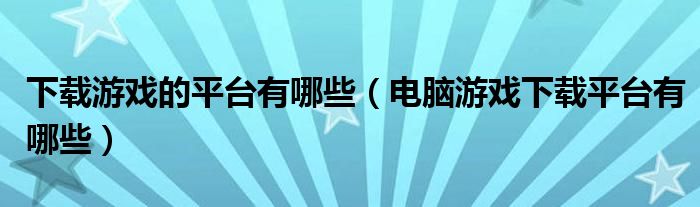 下载游戏的平台有哪些（电脑游戏下载平台有哪些）