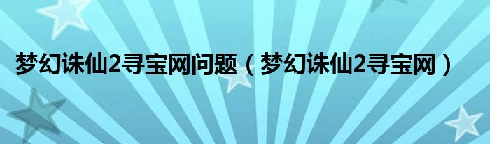 梦幻诛仙2寻宝网问题（梦幻诛仙2寻宝网）