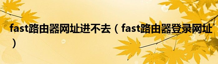 fast路由器网址进不去（fast路由器登录网址）