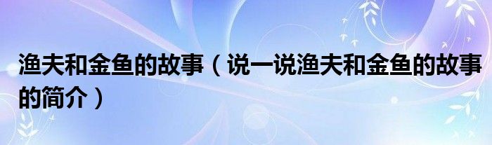 渔夫和金鱼的故事（说一说渔夫和金鱼的故事的简介）