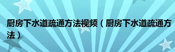 厨房下水道疏通方法视频（厨房下水道疏通方法）