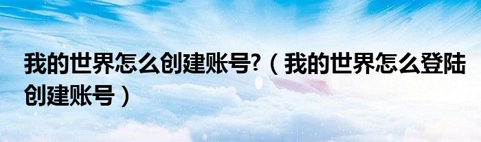 我的世界怎么创建账号?（我的世界怎么登陆创建账号）