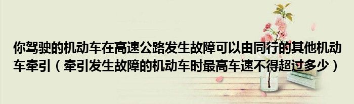 你驾驶的机动车在高速公路发生故障可以由同行的其他机动车牵引（牵引发生故障的机动车时最高车速不得超过多少）