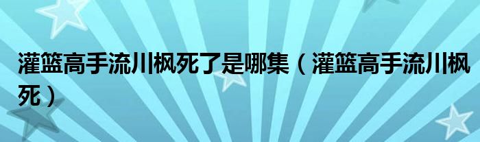 灌篮高手流川枫死了是哪集（灌篮高手流川枫死）