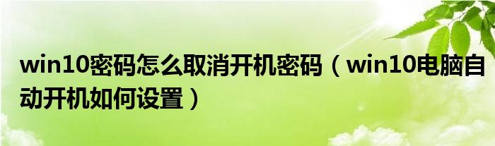 win10密码怎么取消开机密码（win10电脑自动开机如何设置）