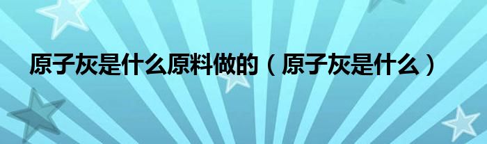 原子灰是什么原料做的（原子灰是什么）