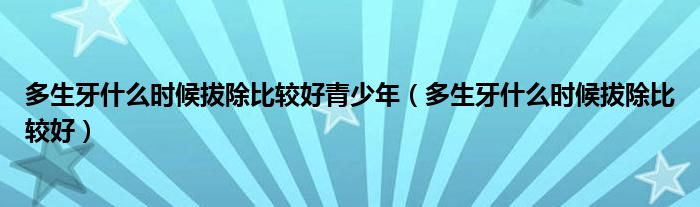 多生牙什么时候拔除比较好青少年（多生牙什么时候拔除比较好）