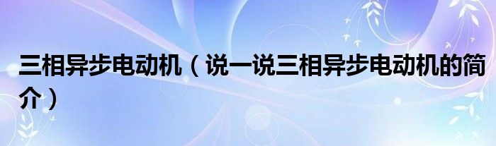 三相异步电动机（说一说三相异步电动机的简介）