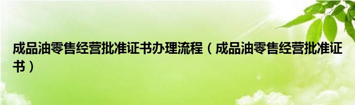 成品油零售经营批准证书办理流程（成品油零售经营批准证书）