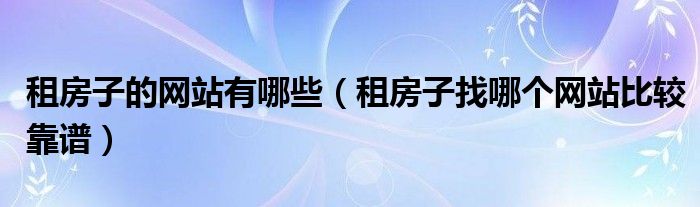 租房子的网站有哪些（租房子找哪个网站比较靠谱）