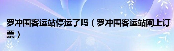 罗冲围客运站停运了吗（罗冲围客运站网上订票）