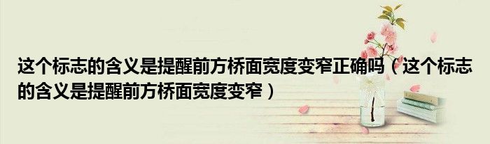 这个标志的含义是提醒前方桥面宽度变窄正确吗（这个标志的含义是提醒前方桥面宽度变窄）