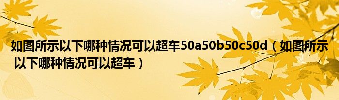 如图所示以下哪种情况可以超车50a50b50c50d（如图所示 以下哪种情况可以超车）