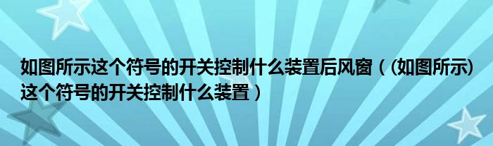 如图所示这个符号的开关控制什么装置后风窗（(如图所示)这个符号的开关控制什么装置）