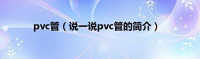 pvc管（说一说pvc管的简介）