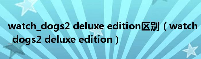 watch_dogs2 deluxe edition区别（watch_dogs2 deluxe edition）