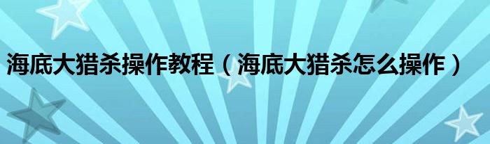 海底大猎杀操作教程（海底大猎杀怎么操作）