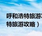 呼和浩特旅游攻略必玩的景点2020（呼和浩特旅游攻略）