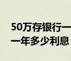 50万存银行一年多少利息死期（50万存银行一年多少利息）