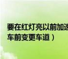 要在红灯亮以前加速通过路口（遇到这种情况时要加速从红车前变更车道）